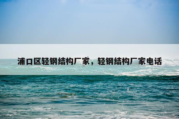 浦口区轻钢结构厂家，轻钢结构厂家电话