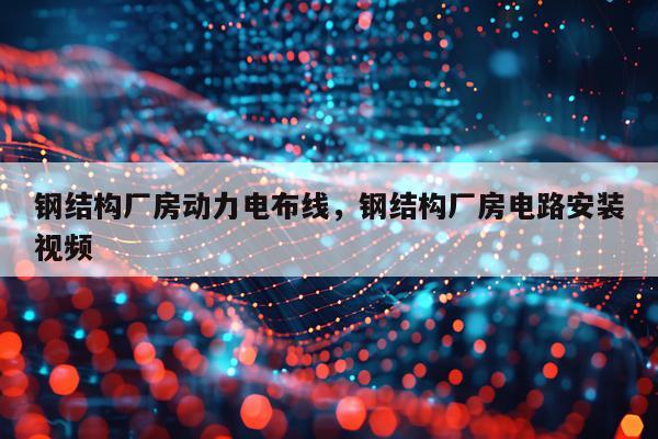 钢结构厂房动力电布线，钢结构厂房电路安装视频