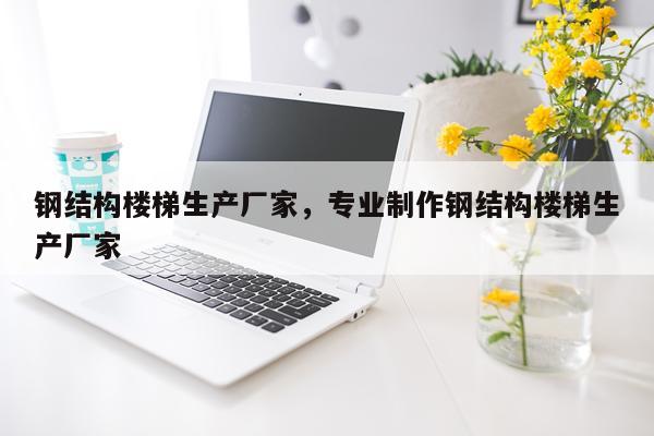 钢结构楼梯生产厂家，专业制作钢结构楼梯生产厂家