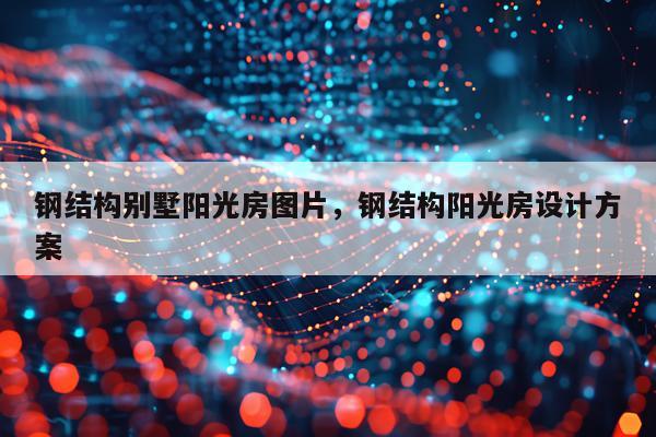 钢结构别墅阳光房图片，钢结构阳光房设计方案