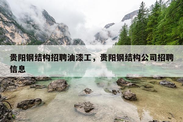 贵阳钢结构招聘油漆工，贵阳钢结构公司招聘信息