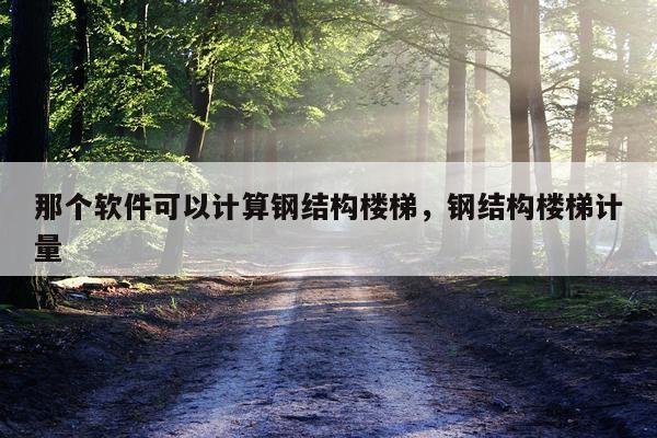 那个软件可以计算钢结构楼梯，钢结构楼梯计量